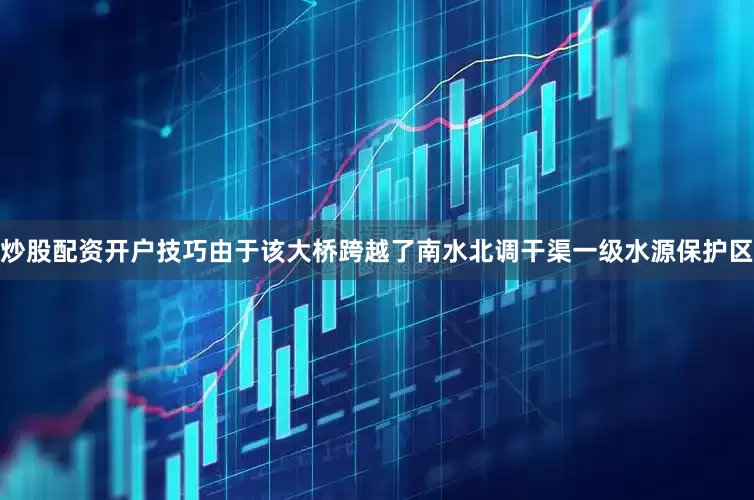 炒股配资开户技巧由于该大桥跨越了南水北调干渠一级水源保护区