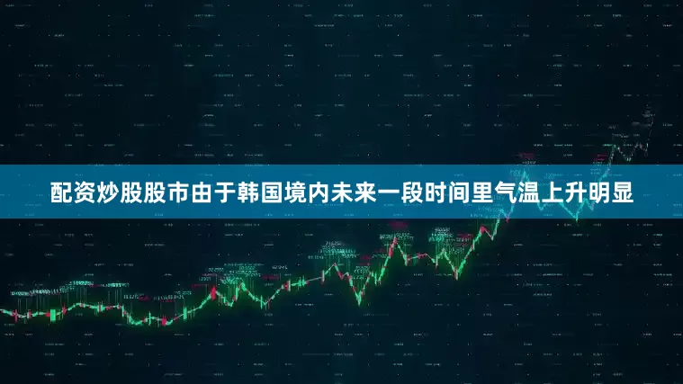 配资炒股股市由于韩国境内未来一段时间里气温上升明显