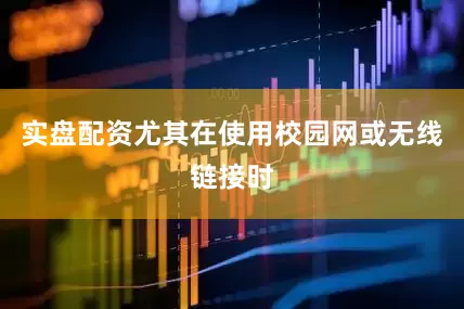 实盘配资尤其在使用校园网或无线链接时
