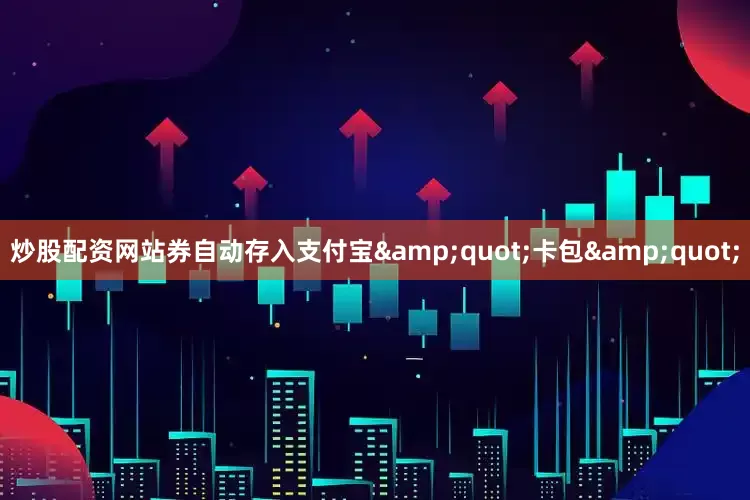 炒股配资网站券自动存入支付宝&quot;卡包&quot;