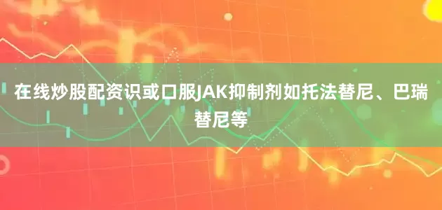 在线炒股配资识或口服JAK抑制剂如托法替尼、巴瑞替尼等