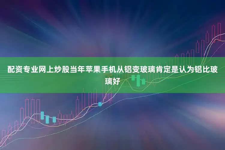 配资专业网上炒股当年苹果手机从铝变玻璃肯定是认为铝比玻璃好