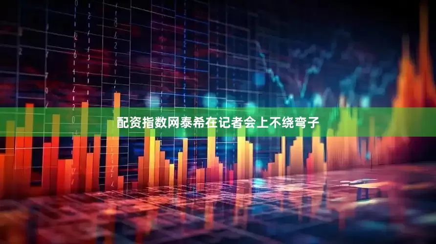 配资指数网泰希在记者会上不绕弯子